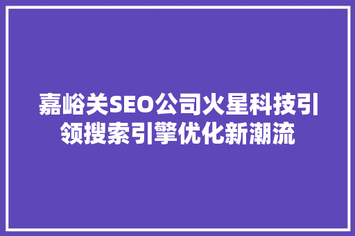嘉峪关SEO公司火星科技引领搜索引擎优化新潮流 百度SEO