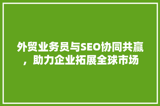 外贸业务员与SEO协同共赢，助力企业拓展全球市场 GoogleSEO