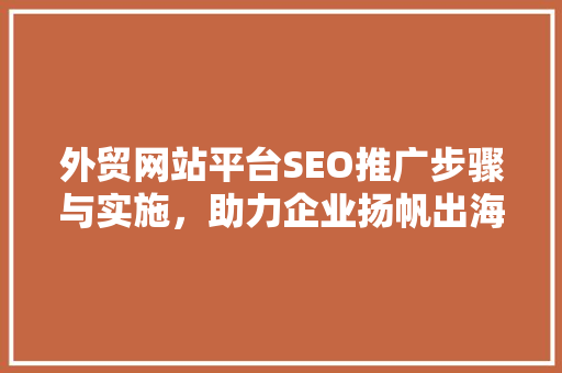 外贸网站平台SEO推广步骤与实施，助力企业扬帆出海 神马SEO