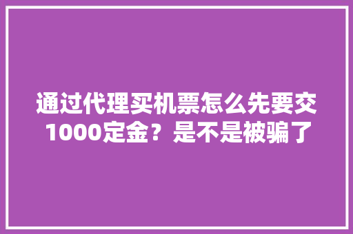 通过代理买机票怎么先要交1000定金？是不是被骗了！真心求解「做网站为什么先交定金呢」 通过代理买机票怎么先要交1000定金？是不是被骗了！真心求解「做网站为什么先交定金呢」 百度SEO