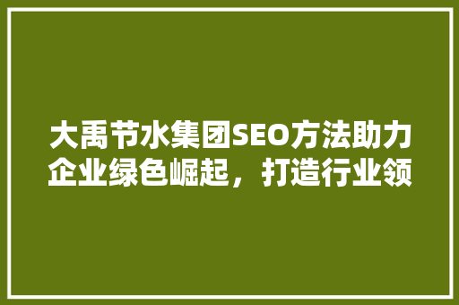 大禹节水集团SEO方法助力企业绿色崛起，打造行业领军品牌 GoogleSEO