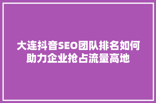 大连抖音SEO团队排名如何助力企业抢占流量高地 搜狗SEO