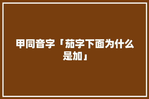 甲同音字「茄字下面为什么是加」