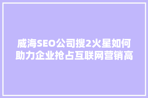 威海SEO公司搜2火星如何助力企业抢占互联网营销高地 神马SEO