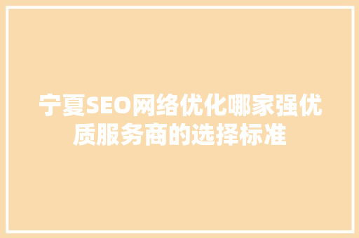 宁夏SEO网络优化哪家强优质服务商的选择标准 搜狗SEO