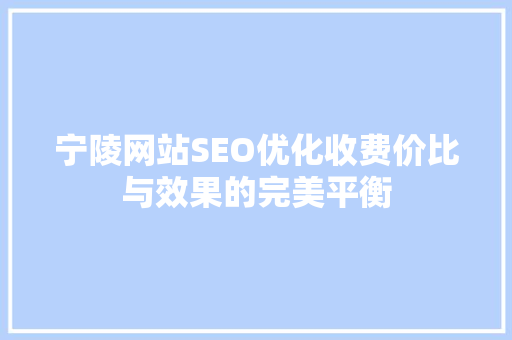 宁陵网站SEO优化收费价比与效果的完美平衡 搜狗SEO