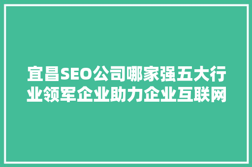宜昌SEO公司哪家强五大行业领军企业助力企业互联网营销 搜狗SEO