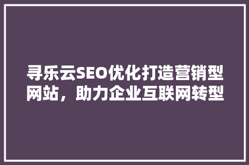 寻乐云SEO优化打造营销型网站，助力企业互联网转型 必应SEO