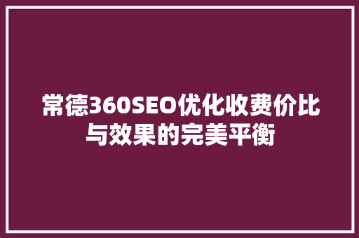 常德360SEO优化收费价比与效果的完美平衡 神马SEO