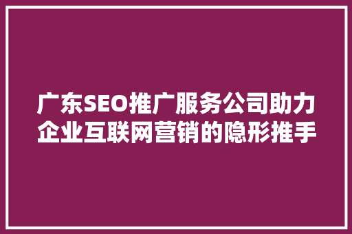 广东SEO推广服务公司助力企业互联网营销的隐形推手 搜狗SEO