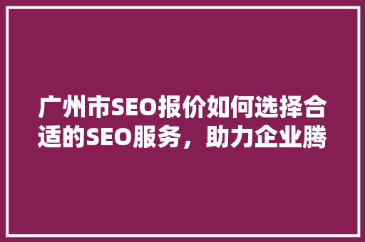 广州市SEO报价如何选择合适的SEO服务，助力企业腾飞 神马SEO
