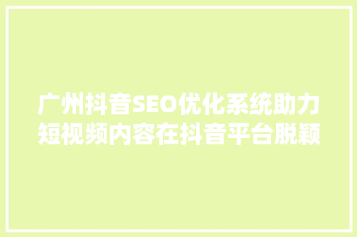 广州抖音SEO优化系统助力短视频内容在抖音平台脱颖而出 必应SEO
