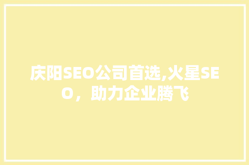 庆阳SEO公司首选,火星SEO，助力企业腾飞 搜狗SEO