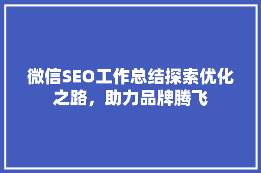 微信SEO工作总结探索优化之路，助力品牌腾飞 搜狗SEO