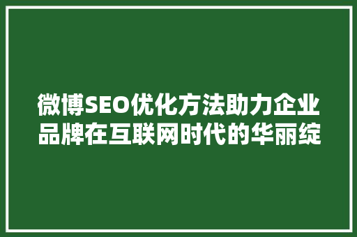 微博SEO优化方法助力企业品牌在互联网时代的华丽绽放 百度SEO