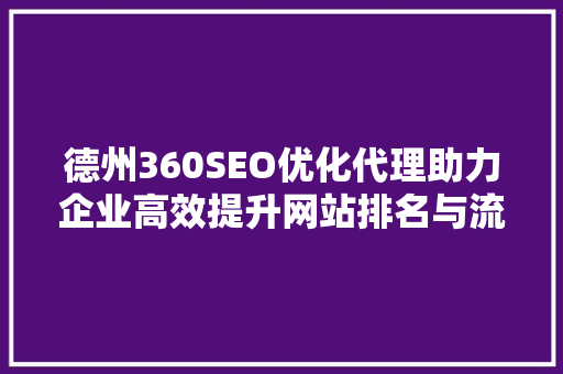 德州360SEO优化代理助力企业高效提升网站排名与流量