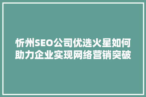 忻州SEO公司优选火星如何助力企业实现网络营销突破 神马SEO