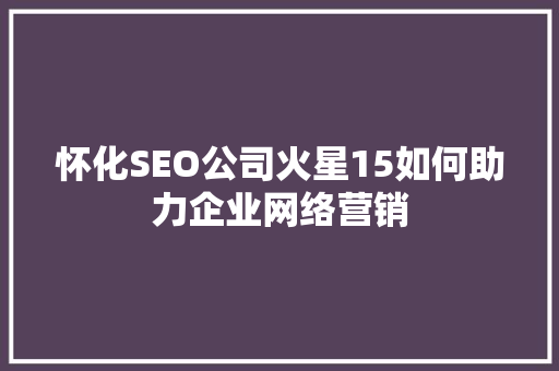 怀化SEO公司火星15如何助力企业网络营销 神马SEO