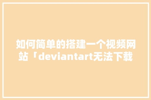 如何简单的搭建一个视频网站「deviantart无法下载图片」