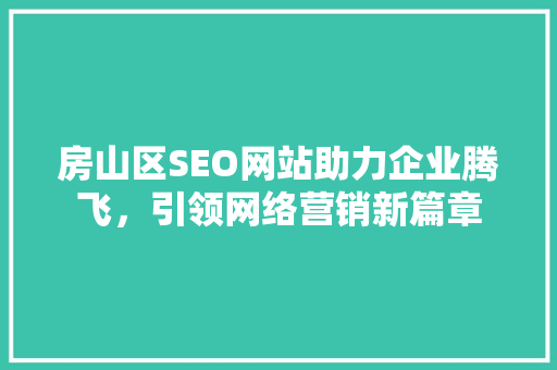 房山区SEO网站助力企业腾飞，引领网络营销新篇章 神马SEO