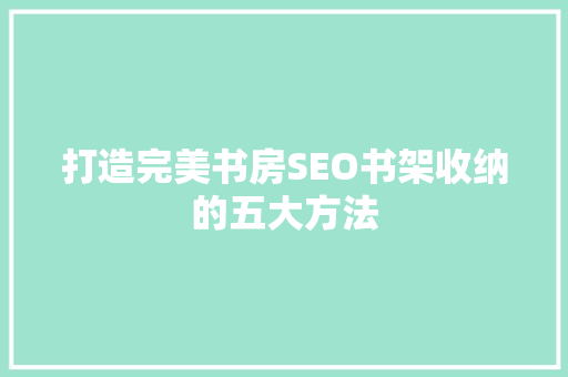 打造完美书房SEO书架收纳的五大方法