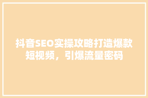 抖音SEO实操攻略打造爆款短视频，引爆流量密码