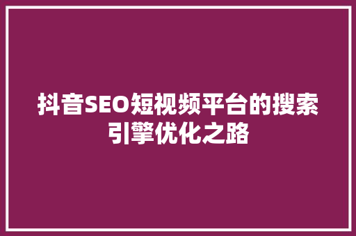 抖音SEO短视频平台的搜索引擎优化之路 百度SEO
