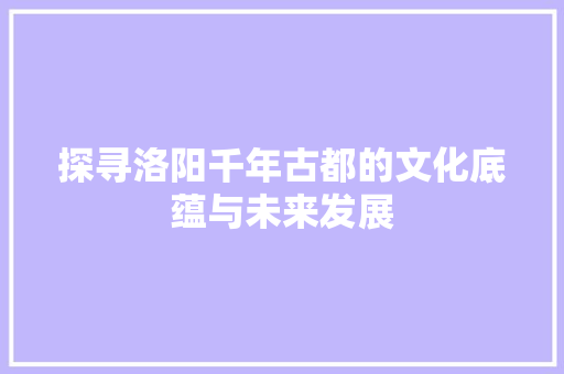 探寻洛阳千年古都的文化底蕴与未来发展