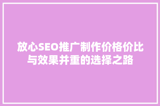 放心SEO推广制作价格价比与效果并重的选择之路 GoogleSEO