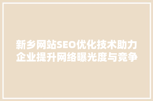 新乡网站SEO优化技术助力企业提升网络曝光度与竞争力 GoogleSEO