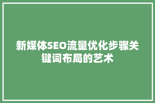 新媒体SEO流量优化步骤关键词布局的艺术 搜狗SEO