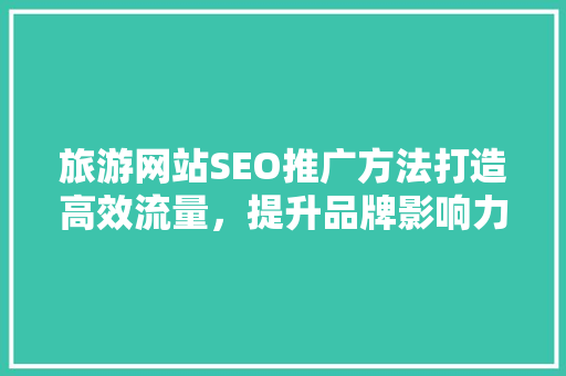 旅游网站SEO推广方法打造高效流量，提升品牌影响力 百度SEO