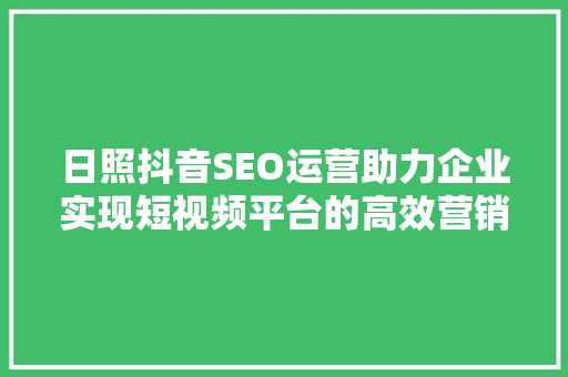 日照抖音SEO运营助力企业实现短视频平台的高效营销 GoogleSEO