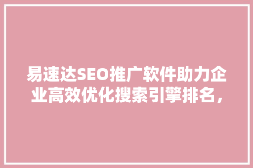 易速达SEO推广软件助力企业高效优化搜索引擎排名，抢占市场先机 GoogleSEO