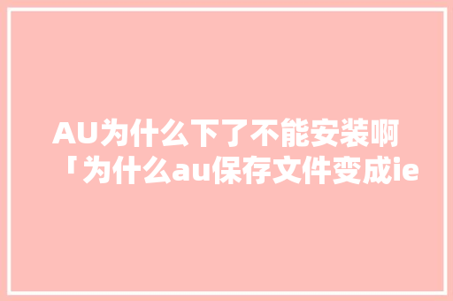AU为什么下了不能安装啊「为什么au保存文件变成ie文件了」 AU为什么下了不能安装啊「为什么au保存文件变成ie文件了」 神马SEO
