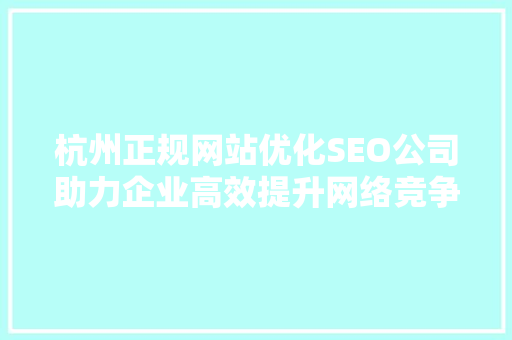 杭州正规网站优化SEO公司助力企业高效提升网络竞争力 搜狗SEO