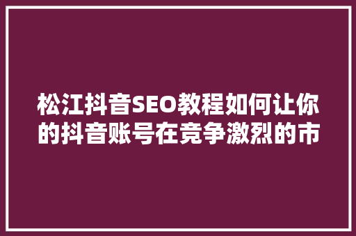 松江抖音SEO教程如何让你的抖音账号在竞争激烈的市场中脱颖而出 必应SEO
