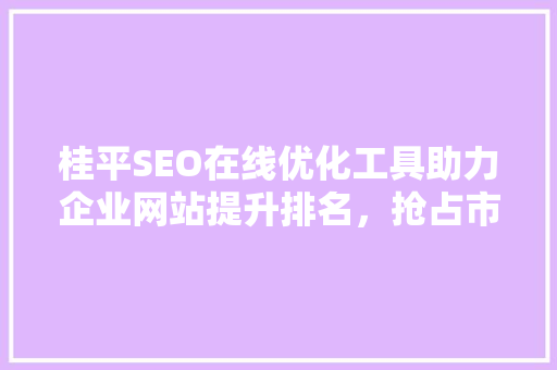 桂平SEO在线优化工具助力企业网站提升排名，抢占市场先机 GoogleSEO