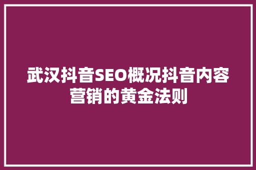 武汉抖音SEO概况抖音内容营销的黄金法则 百度SEO