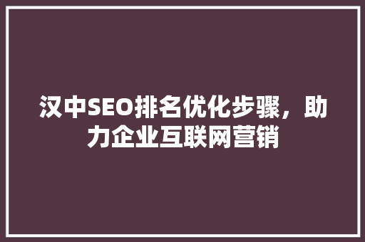 汉中SEO排名优化步骤，助力企业互联网营销
