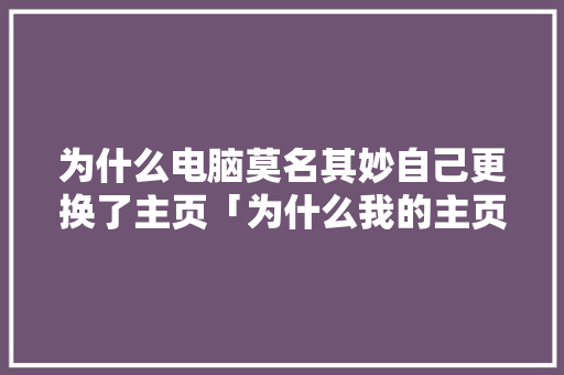 为什么电脑莫名其妙自己更换了主页「为什么我的主页没有视频号」