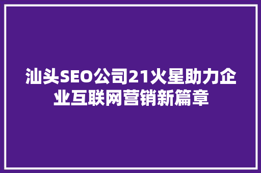 汕头SEO公司21火星助力企业互联网营销新篇章 百度SEO
