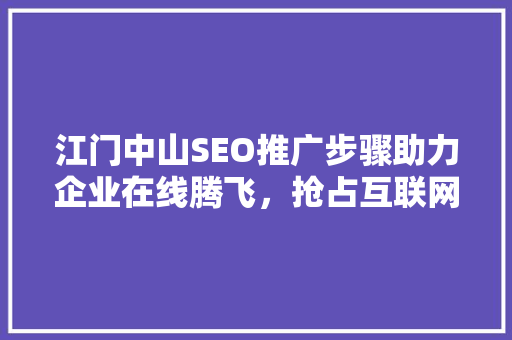 江门中山SEO推广步骤助力企业在线腾飞，抢占互联网市场先机 百度SEO