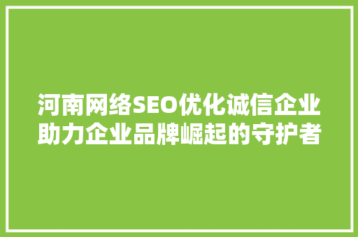 河南网络SEO优化诚信企业助力企业品牌崛起的守护者 搜狗SEO