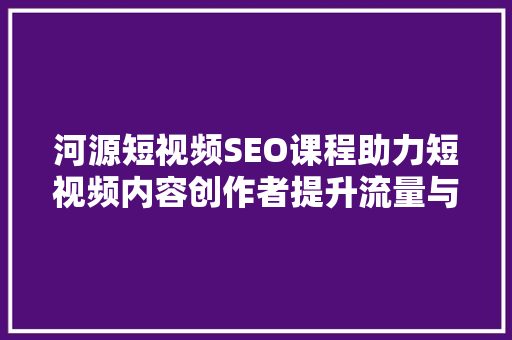 河源短视频SEO课程助力短视频内容创作者提升流量与影响力 百度SEO