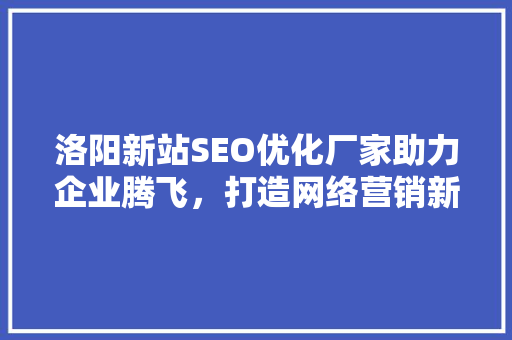 洛阳新站SEO优化厂家助力企业腾飞，打造网络营销新篇章 搜狗SEO