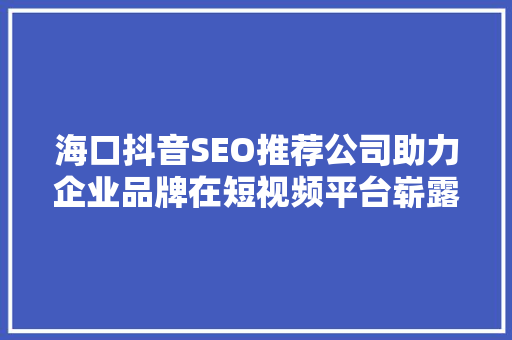 海口抖音SEO推荐公司助力企业品牌在短视频平台崭露头角 百度SEO