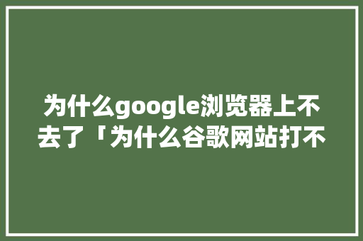 为什么google浏览器上不去了「为什么谷歌网站打不开了」