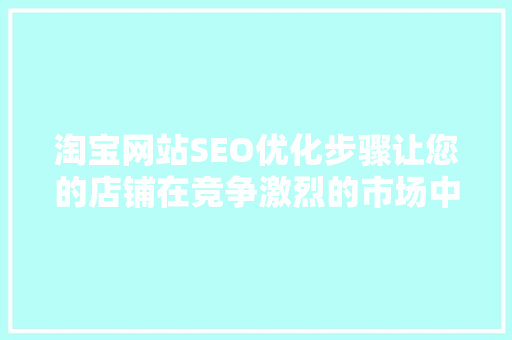 淘宝网站SEO优化步骤让您的店铺在竞争激烈的市场中脱颖而出 GoogleSEO