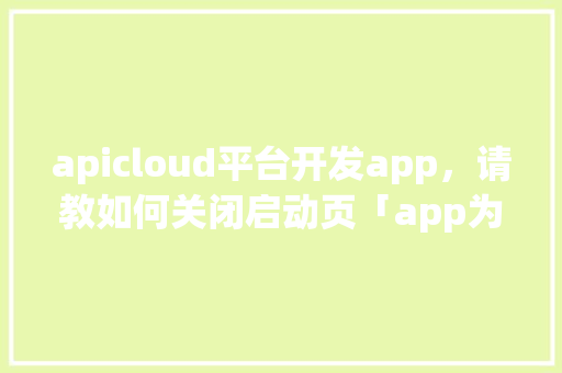 apicloud平台开发app，请教如何关闭启动页「app为什么有引导页面」